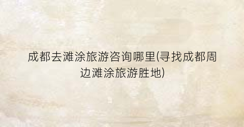成都去滩涂旅游咨询哪里(寻找成都周边滩涂旅游胜地)