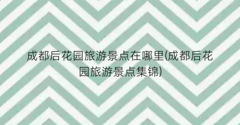 成都后花园旅游景点在哪里(成都后花园旅游景点集锦)