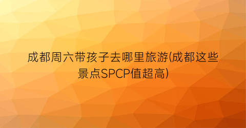 成都周六带孩子去哪里旅游(成都这些景点SPCP值超高)