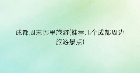 成都周末哪里旅游(推荐几个成都周边旅游景点)