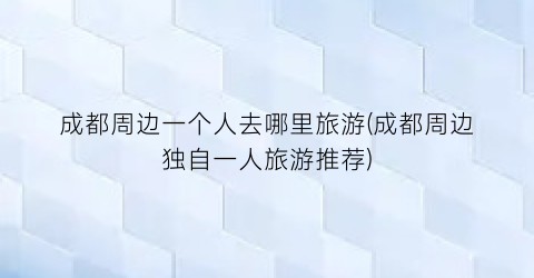 成都周边一个人去哪里旅游(成都周边独自一人旅游推荐)