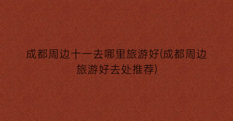 成都周边十一去哪里旅游好(成都周边旅游好去处推荐)