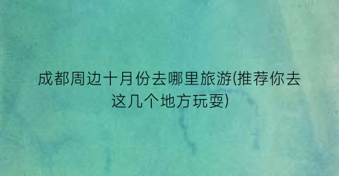 成都周边十月份去哪里旅游(推荐你去这几个地方玩耍)