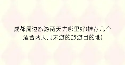 成都周边旅游两天去哪里好(推荐几个适合两天周末游的旅游目的地)