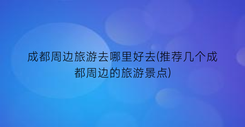 成都周边旅游去哪里好去(推荐几个成都周边的旅游景点)