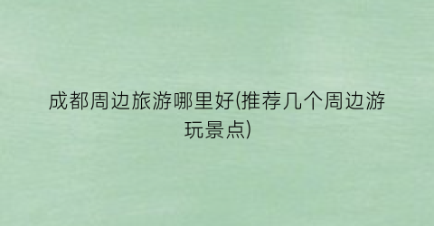 成都周边旅游哪里好(推荐几个周边游玩景点)