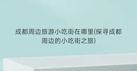 成都周边旅游小吃街在哪里(探寻成都周边的小吃街之旅)