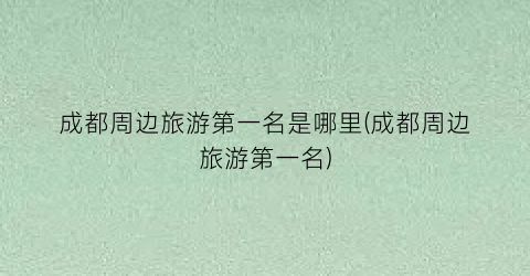 成都周边旅游第一名是哪里(成都周边旅游第一名)