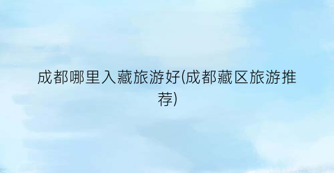 成都哪里入藏旅游好(成都藏区旅游推荐)