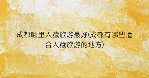 成都哪里入藏旅游最好(成都有哪些适合入藏旅游的地方)