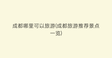 成都哪里可以旅游(成都旅游推荐景点一览)