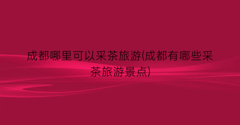 成都哪里可以采茶旅游(成都有哪些采茶旅游景点)