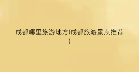 成都哪里旅游地方(成都旅游景点推荐)