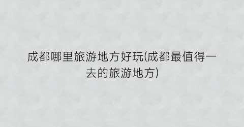 成都哪里旅游地方好玩(成都最值得一去的旅游地方)