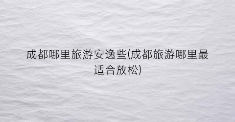 成都哪里旅游安逸些(成都旅游哪里最适合放松)