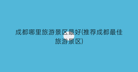 成都哪里旅游景区最好(推荐成都最佳旅游景区)
