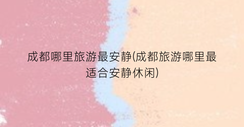 成都哪里旅游最安静(成都旅游哪里最适合安静休闲)