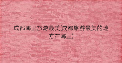 成都哪里旅游最美(成都旅游最美的地方在哪里)