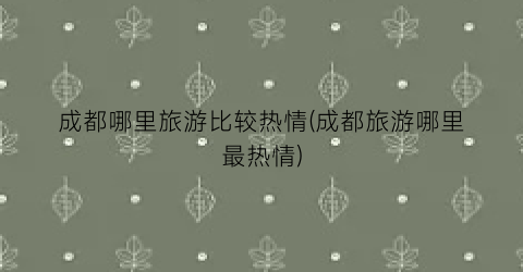 成都哪里旅游比较热情(成都旅游哪里最热情)