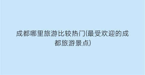 成都哪里旅游比较热门(最受欢迎的成都旅游景点)