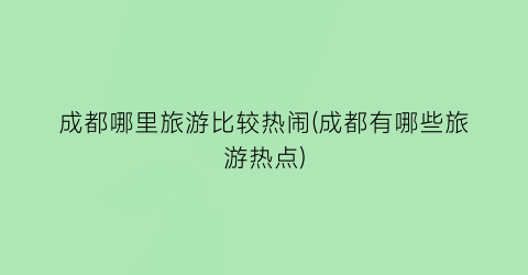 成都哪里旅游比较热闹(成都有哪些旅游热点)