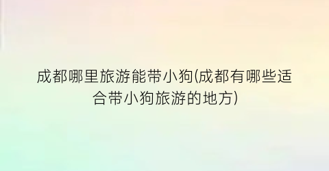 成都哪里旅游能带小狗(成都有哪些适合带小狗旅游的地方)