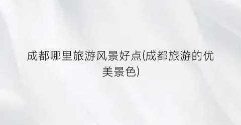 成都哪里旅游风景好点(成都旅游的优美景色)