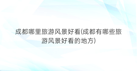 成都哪里旅游风景好看(成都有哪些旅游风景好看的地方)