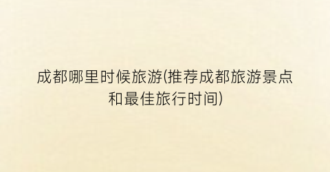 成都哪里时候旅游(推荐成都旅游景点和最佳旅行时间)