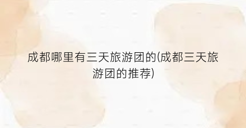 成都哪里有三天旅游团的(成都三天旅游团的推荐)