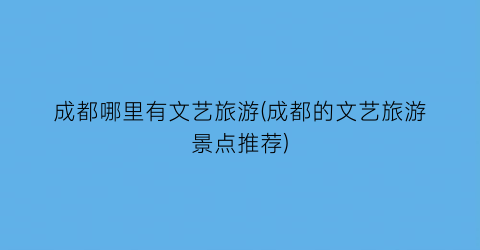 成都哪里有文艺旅游(成都的文艺旅游景点推荐)