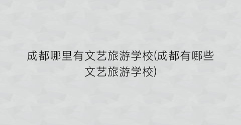 成都哪里有文艺旅游学校(成都有哪些文艺旅游学校)