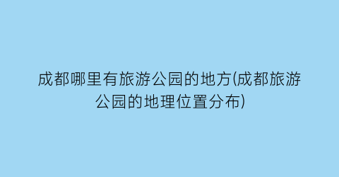 成都哪里有旅游公园的地方(成都旅游公园的地理位置分布)