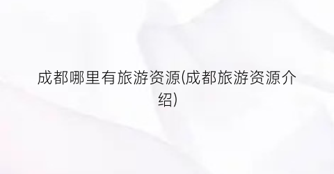 成都哪里有旅游资源(成都旅游资源介绍)