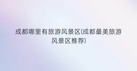 成都哪里有旅游风景区(成都最美旅游风景区推荐)
