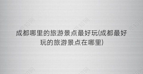 成都哪里的旅游景点最好玩(成都最好玩的旅游景点在哪里)
