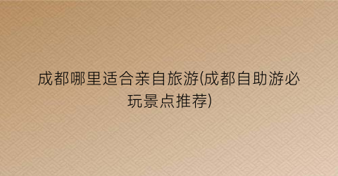 成都哪里适合亲自旅游(成都自助游必玩景点推荐)
