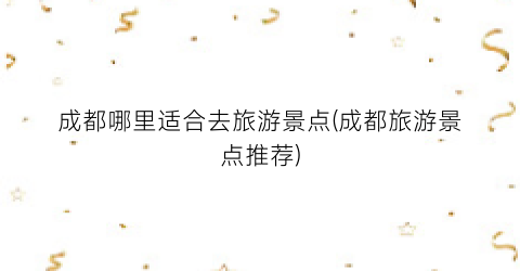 成都哪里适合去旅游景点(成都旅游景点推荐)