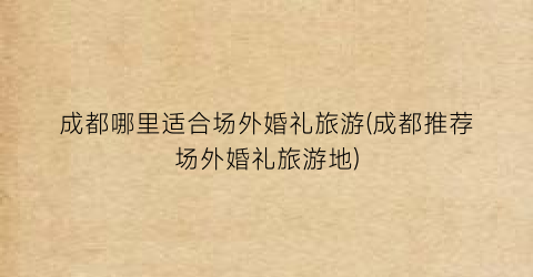 成都哪里适合场外婚礼旅游(成都推荐场外婚礼旅游地)