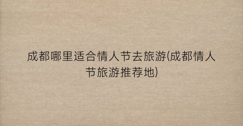 成都哪里适合情人节去旅游(成都情人节旅游推荐地)