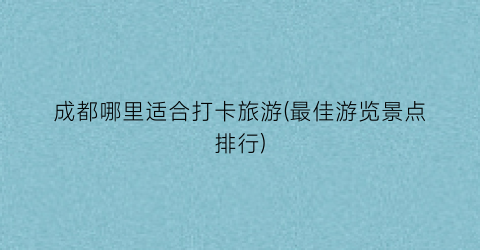 成都哪里适合打卡旅游(最佳游览景点排行)