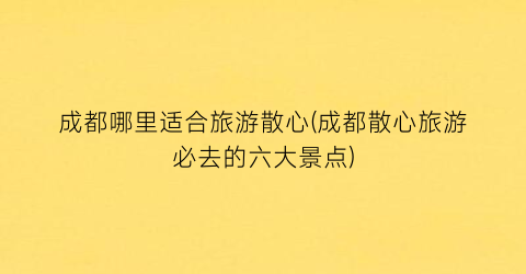 成都哪里适合旅游散心(成都散心旅游必去的六大景点)