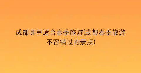 成都哪里适合春季旅游(成都春季旅游不容错过的景点)