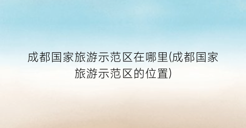 成都国家旅游示范区在哪里(成都国家旅游示范区的位置)