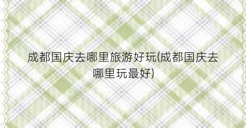 成都国庆去哪里旅游好玩(成都国庆去哪里玩最好)