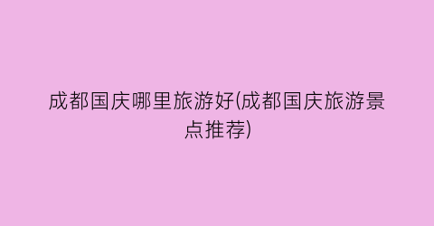 成都国庆哪里旅游好(成都国庆旅游景点推荐)