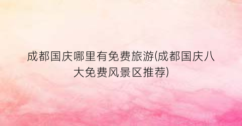 成都国庆哪里有免费旅游(成都国庆八大免费风景区推荐)