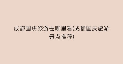 成都国庆旅游去哪里看(成都国庆旅游景点推荐)