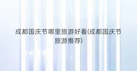 成都国庆节哪里旅游好看(成都国庆节旅游推荐)