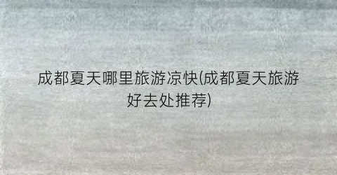 成都夏天哪里旅游凉快(成都夏天旅游好去处推荐)